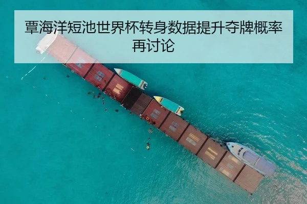 覃海洋短池世界杯转身数据提升夺牌概率再讨论